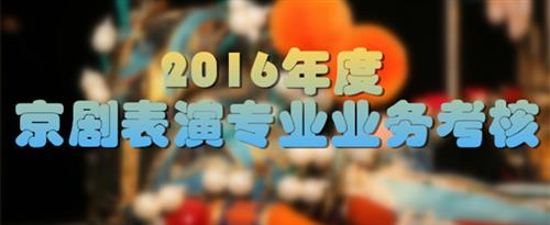 干逼啊啊啊视频啊啊操国家京剧院2016年度京剧表演专业业务考...